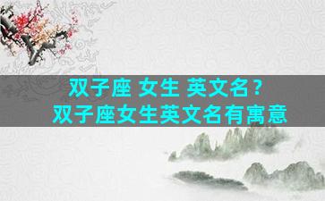 双子座 女生 英文名？双子座女生英文名有寓意